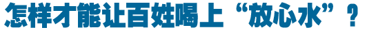 怎樣才能讓百姓喝上&ldquo;放心水&rdquo;？