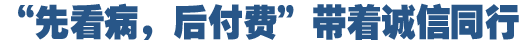 &ldquo;先看病，后付費(fèi)&rdquo;好在哪